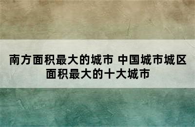 南方面积最大的城市 中国城市城区面积最大的十大城市